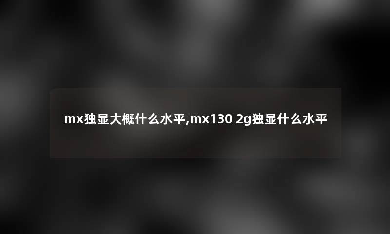 mx独显大概什么水平,mx130 2g独显什么水平