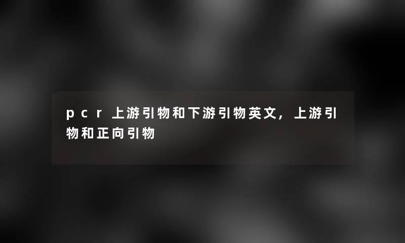 pcr上游引物和下游引物英文,上游引物和正向引物