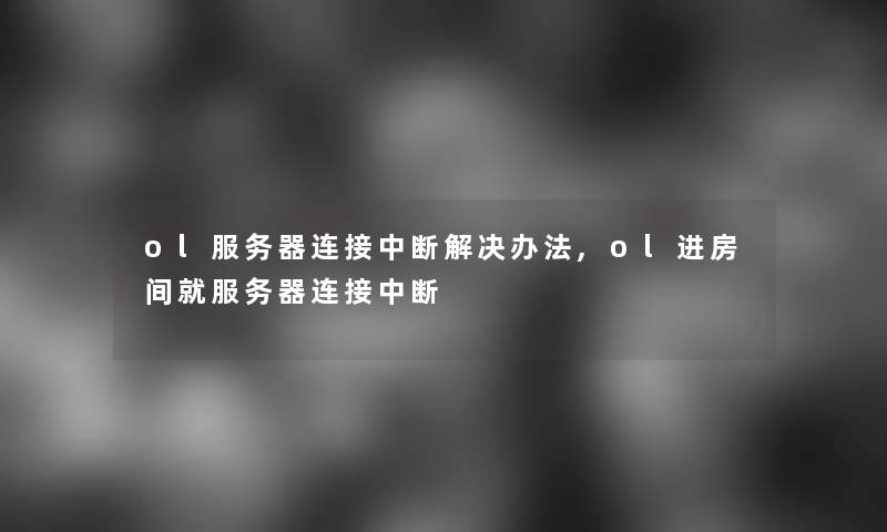 ol服务器连接中断解决办法,ol进房间就服务器连接中断
