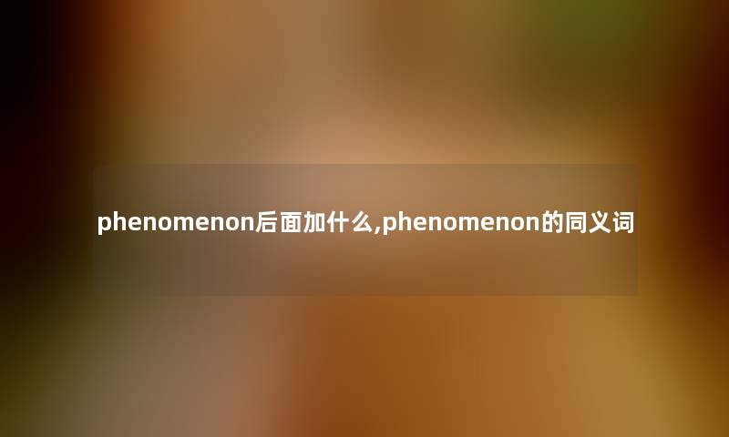 phenomenon后面加什么,phenomenon的同义词