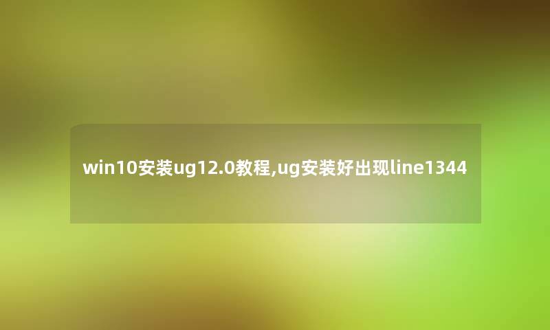 win10安装ug12.0教程,ug安装好出现line1344 win10安装ug12.0教程,ug安装好出现line1344