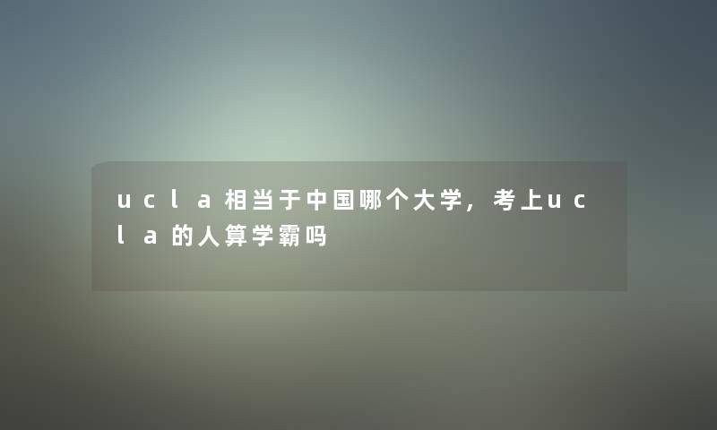 ucla相当于中国哪个大学,考上ucla的人算学霸吗 ucla相当于中国哪个大学,考上ucla的人算学霸吗