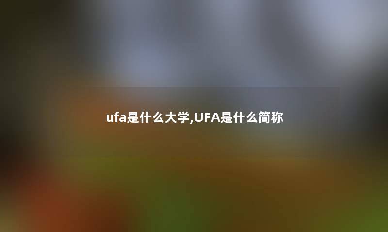ufa是什么大学,UFA是什么简称 ufa是什么大学,UFA是什么简称