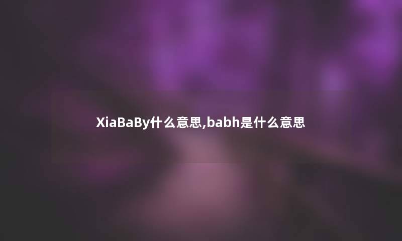 XiaBaBy什么意思,babh是什么意思