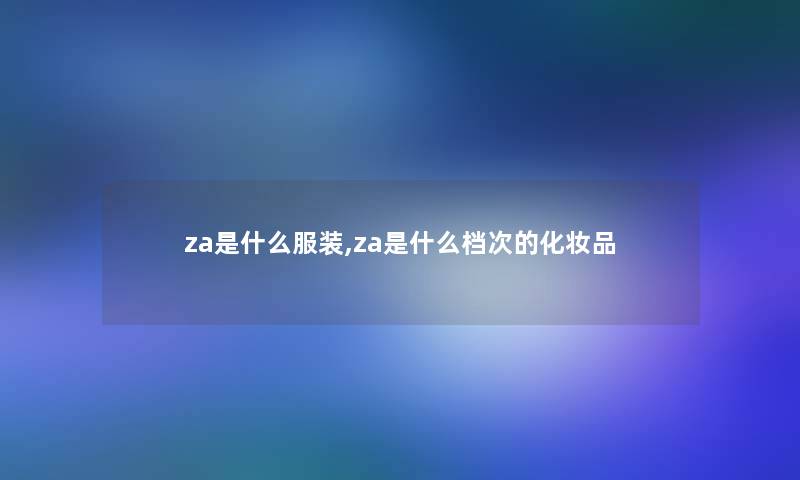za是什么服装,za是什么档次的化妆品