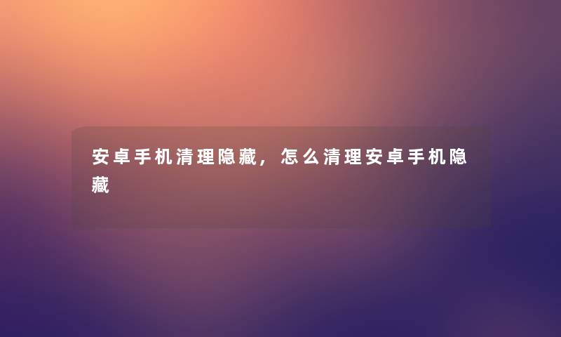 安卓手机清理隐藏,怎么清理安卓手机隐藏