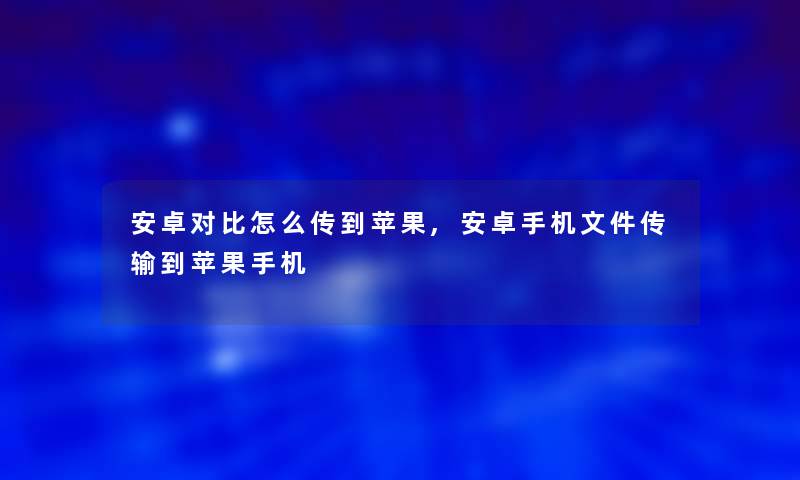 安卓对比怎么传到苹果,安卓手机文件传输到苹果手机
