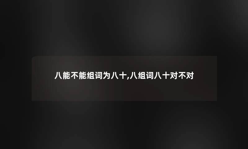 八能不能组词为八十,八组词八十对不对