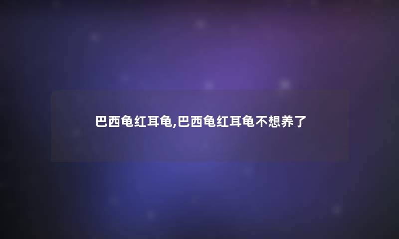 巴西龟红耳龟,巴西龟红耳龟不想养了