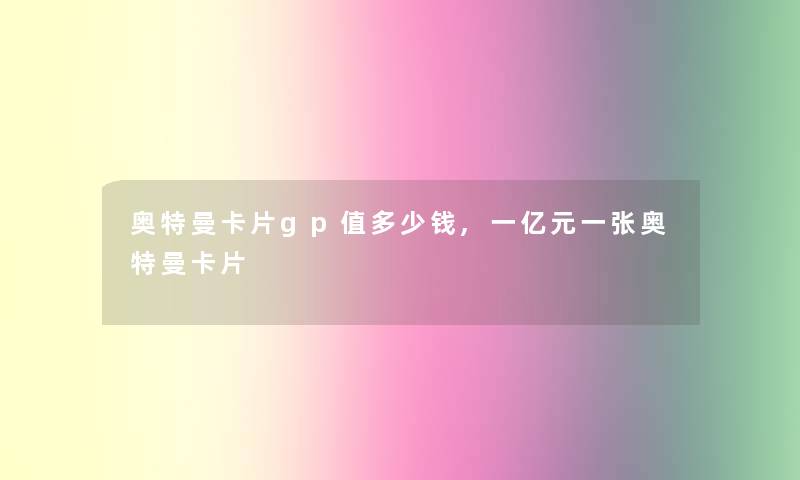 奥特曼卡片gp值多少钱,一亿元一张奥特曼卡片
