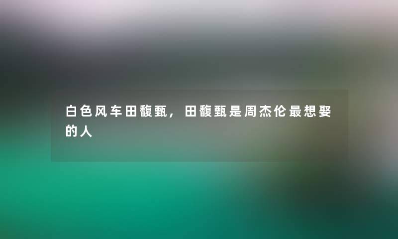 白色风车田馥甄,田馥甄是周杰伦想娶的人 白色风车田馥甄,田馥甄是周杰伦想娶的人