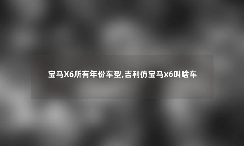 宝马X6所有年份车型,吉利仿宝马x6叫啥车