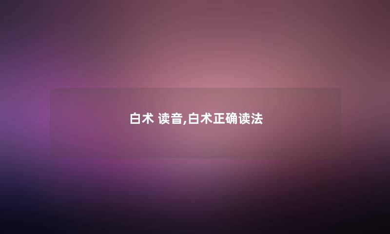 白术 读音,白术正确读法 白术 读音,白术正确读法