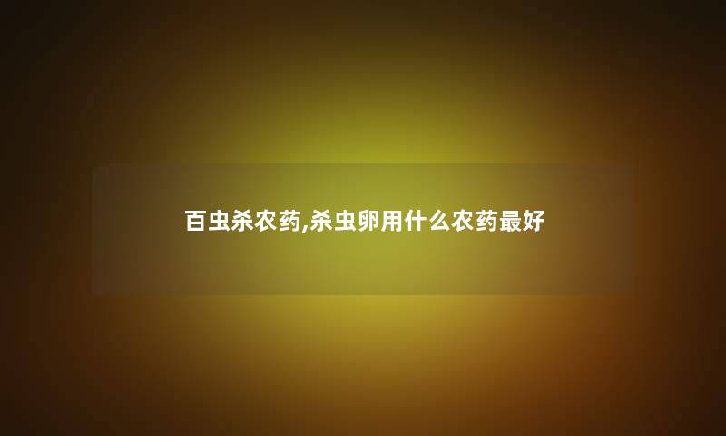 百虫杀农药,杀虫卵用什么农药好