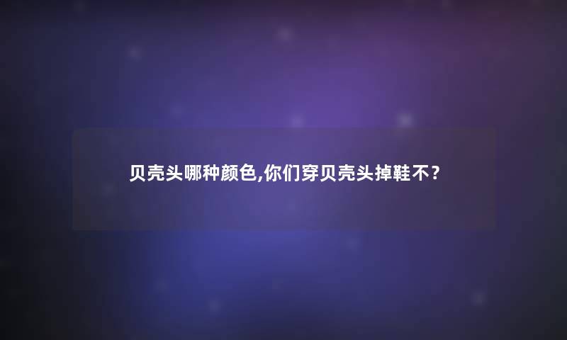 贝壳头哪种颜色,你们穿贝壳头掉鞋不？
