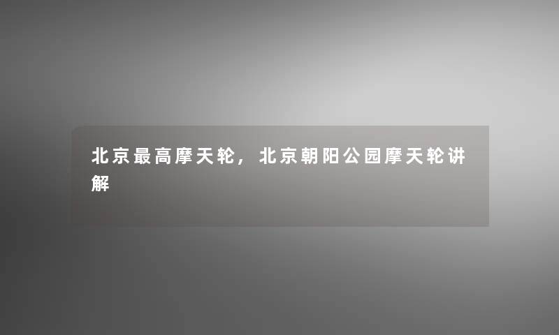 北京高摩天轮,北京朝阳公园摩天轮讲解