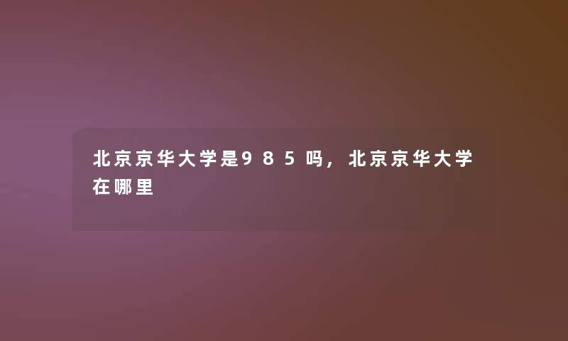 北京京华大学是985吗,北京京华大学在哪里