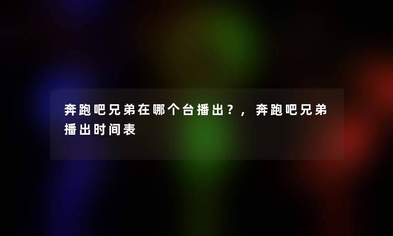 奔跑吧兄弟在哪个台播出？,奔跑吧兄弟播出时间表