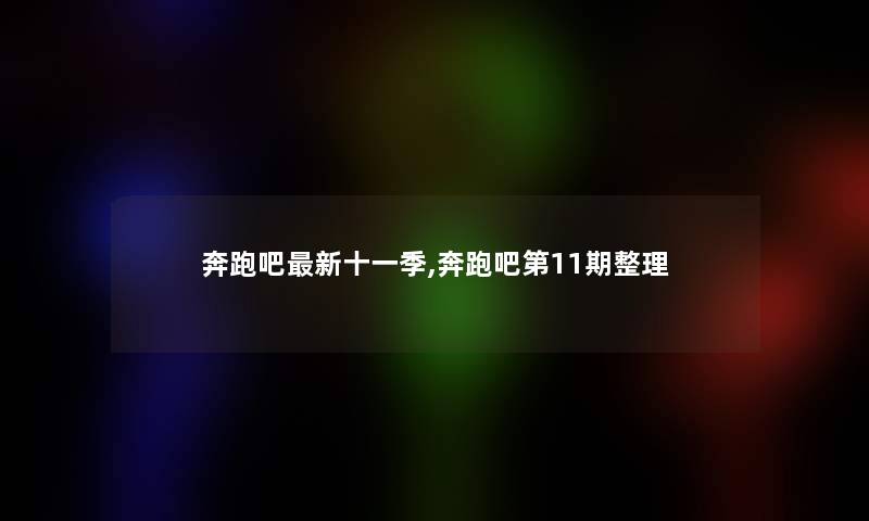 奔跑吧新十一季,奔跑吧第11期整理 奔跑吧新十一季,奔跑吧第11期整理