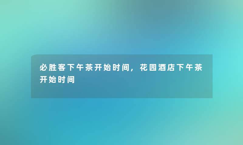 必胜客下午茶开始时间,花园酒店下午茶开始时间