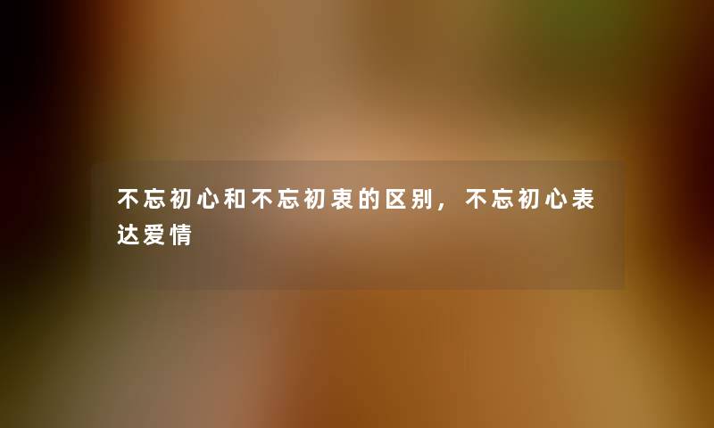 不忘初心和不忘初衷的区别,不忘初心表达爱情