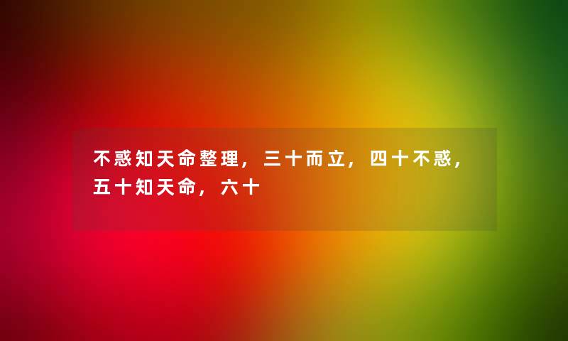 不惑知天命整理,三十而立,四十不惑,五十知天命,六十