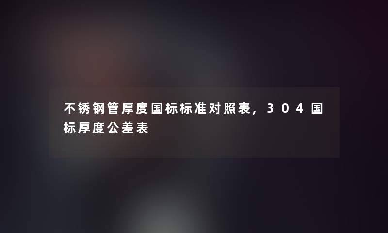 不锈钢管厚度国标标准对照表,304国标厚度公差表 不锈钢管厚度国标标准对照表,304国标厚度公差表