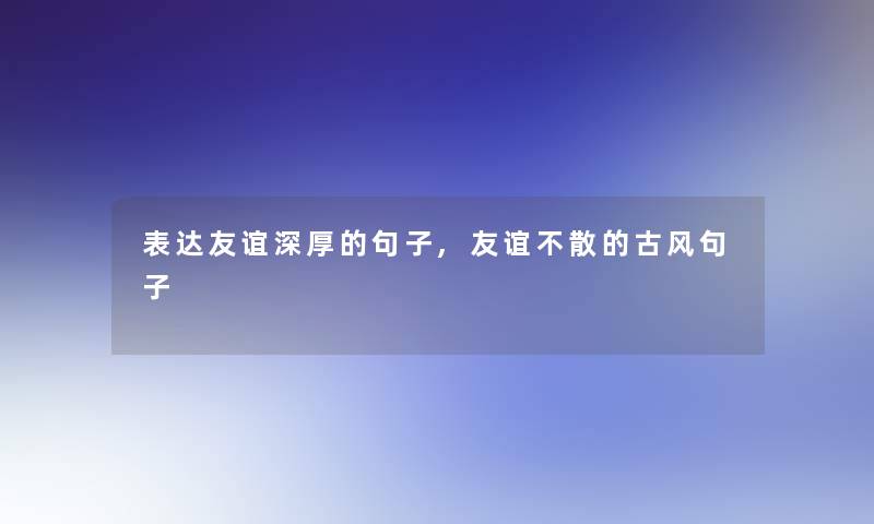 表达友谊深厚的句子,友谊不散的古风句子
