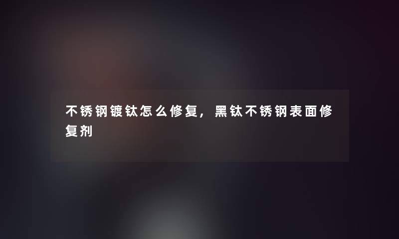 不锈钢镀钛怎么修复,黑钛不锈钢表面修复剂