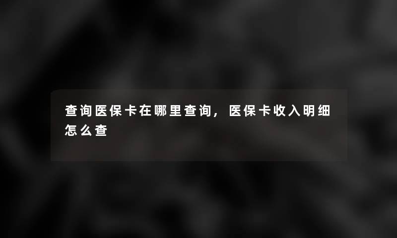 查阅医保卡在哪里查阅,医保卡收入明细怎么查