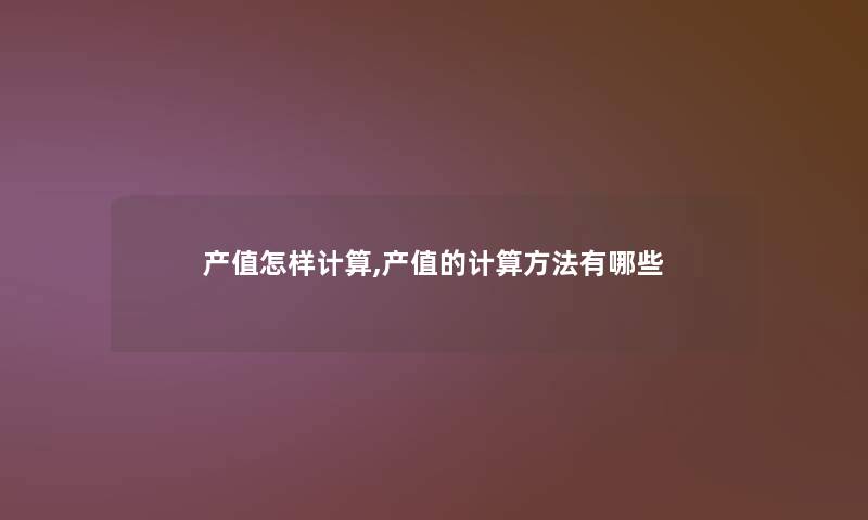 产值怎样计算,产值的计算方法有哪些