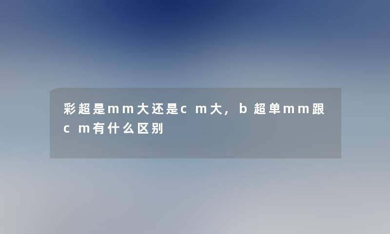 彩超是mm大还是cm大,b超单mm跟cm有什么区别 彩超是mm大还是cm大,b超单mm跟cm有什么区别
