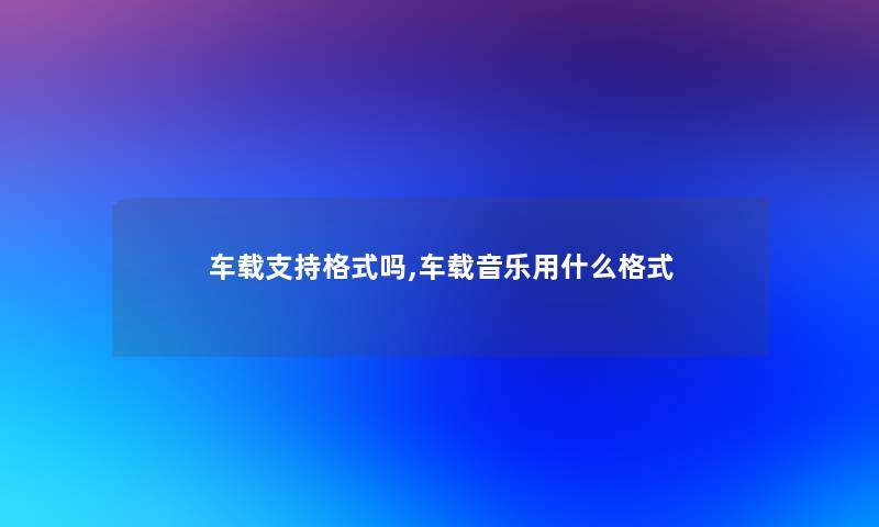 车载支持格式吗,车载音乐用什么格式 车载支持格式吗,车载音乐用什么格式