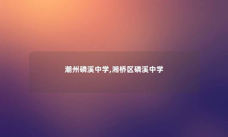 潮州磷溪中学,湘桥区磷溪中学 潮州磷溪中学,湘桥区磷溪中学