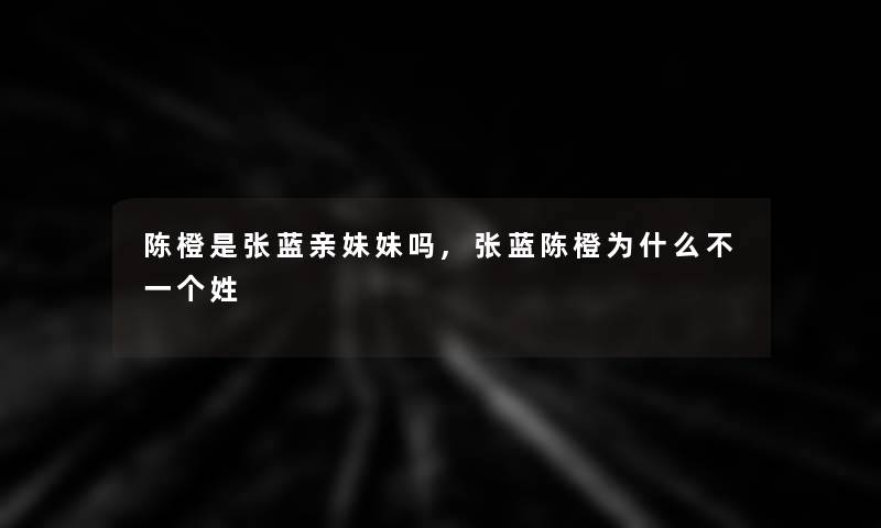 陈橙是张蓝亲妹妹吗,张蓝陈橙为什么不一个姓