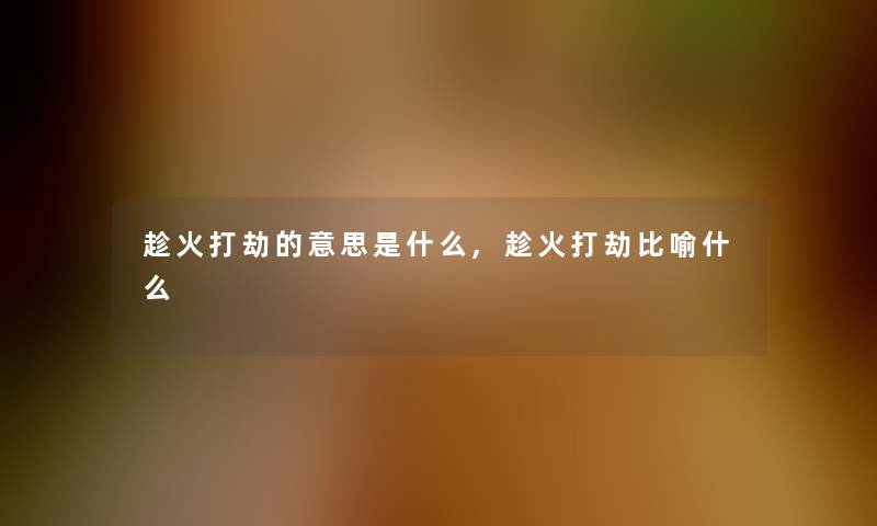 趁火打劫的意思是什么,趁火打劫比喻什么
