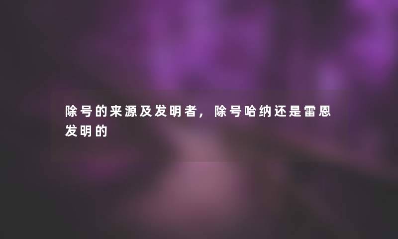 除号的来源及发明者,除号哈纳还是雷恩发明的 除号的来源及发明者,除号哈纳还是雷恩发明的