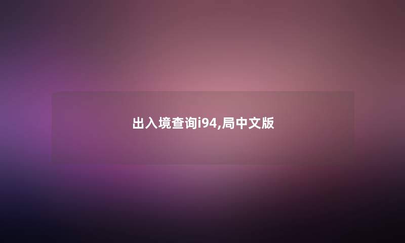 出入境查阅i94,局中文版 出入境查阅i94,局中文版
