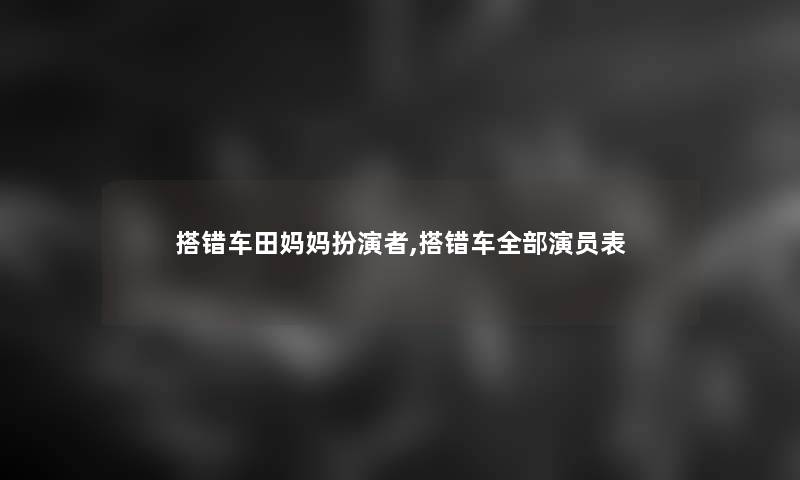 搭错车田妈妈扮演者,搭错车整理的演员表 搭错车田妈妈扮演者,搭错车整理的演员表