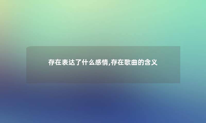 存在表达了什么感情,存在歌曲的含义 存在表达了什么感情,存在歌曲的含义