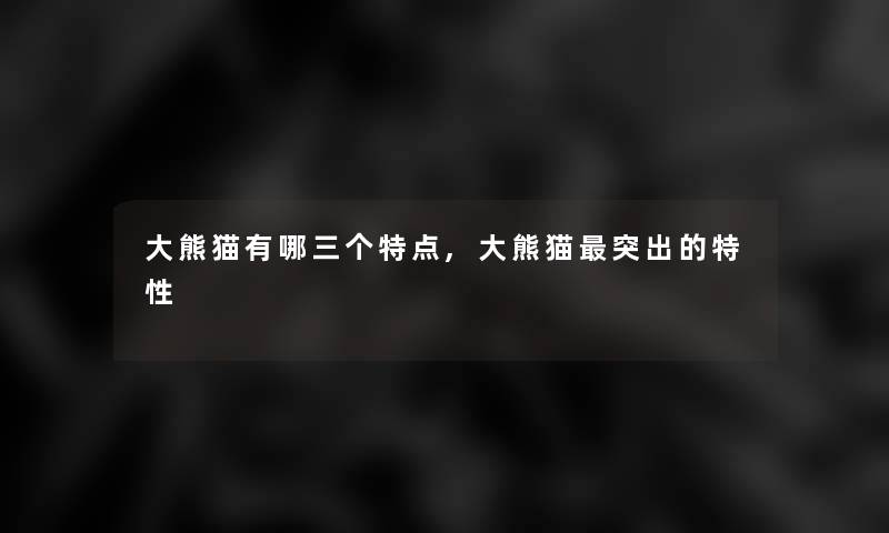 大熊猫有哪三个特点,大熊猫突出的特性
