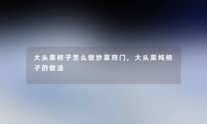 大头菜柿子怎么做炒菜窍门,大头菜炖柿子的做法