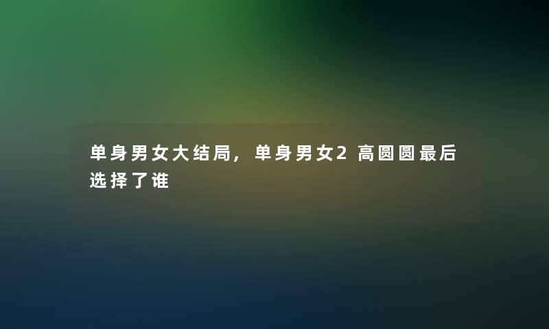 单身男女大结局,单身男女2高圆圆后选择了谁