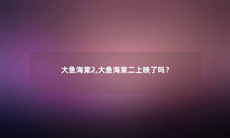 大鱼海棠2,大鱼海棠二上映了吗? 大鱼海棠2,大鱼海棠二上映了吗?