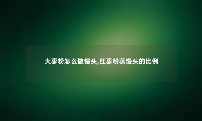 大枣粉怎么做馒头,红枣粉蒸馒头的比例