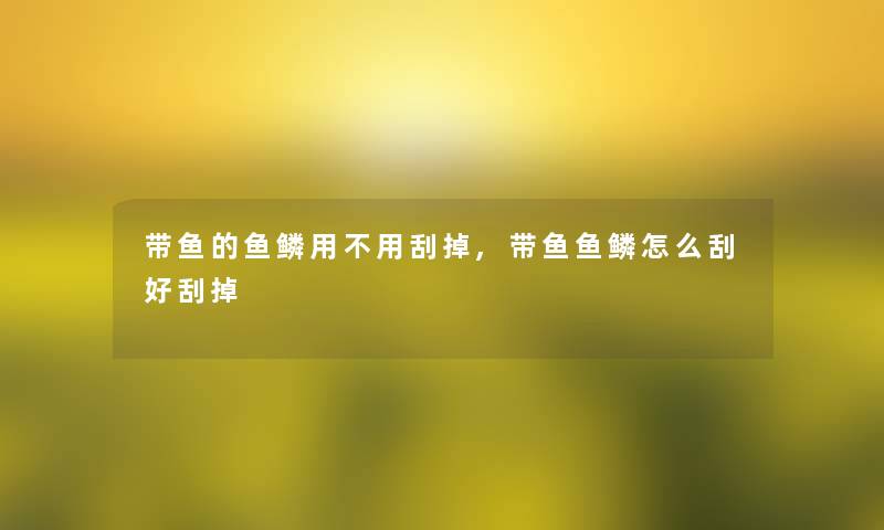 带鱼的鱼鳞用不用刮掉,带鱼鱼鳞怎么刮好刮掉