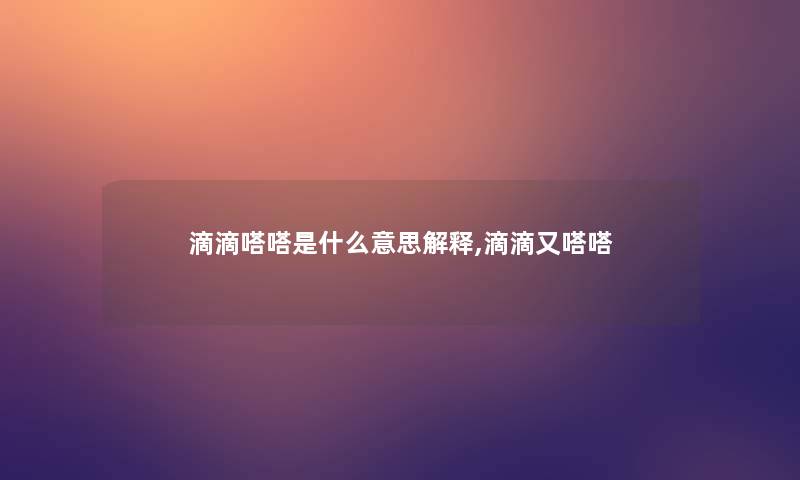 滴滴嗒嗒是什么意思解释,滴滴又嗒嗒 滴滴嗒嗒是什么意思解释,滴滴又嗒嗒