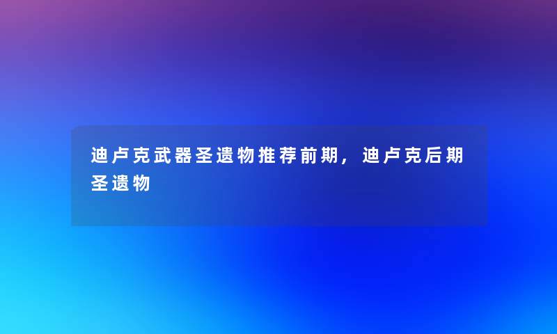 迪卢克武器圣遗物推荐前期,迪卢克后期圣遗物