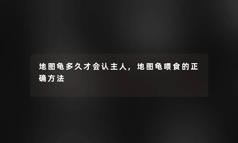地图龟多久才会认主人,地图龟喂食的正确方法