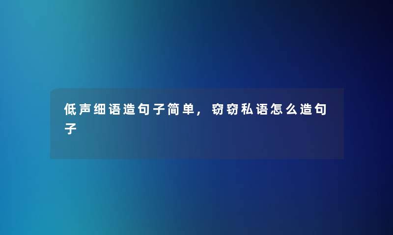 低声细语造句子简单,窃窃私语怎么造句子